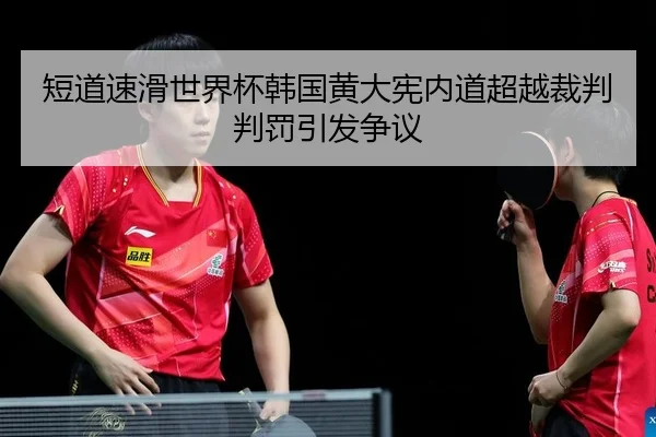 短道速滑世界杯韩国黄大宪内道超越裁判判罚引发争议
