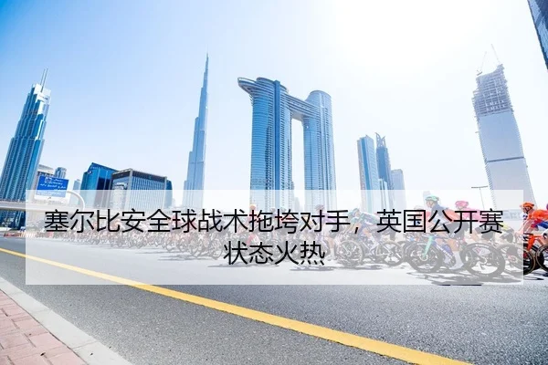 塞尔比安全球战术拖垮对手，英国公开赛状态火热